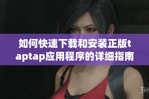 如何快速下載和安裝正版taptap應(yīng)用程序的詳細(xì)指南