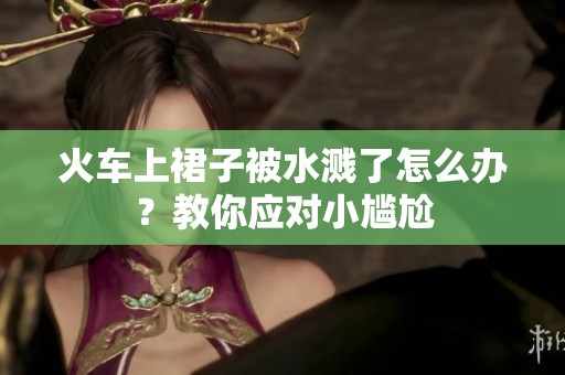 火車上裙子被水濺了怎么辦？教你應(yīng)對小尷尬