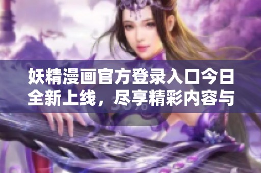 妖精漫畫官方登錄入口今日全新上線，盡享精彩內(nèi)容與體驗(yàn)
