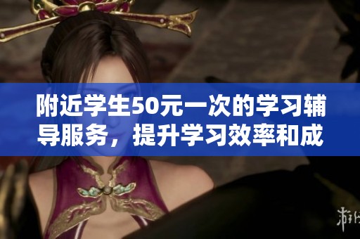 附近學(xué)生50元一次的學(xué)習(xí)輔導(dǎo)服務(wù)，提升學(xué)習(xí)效率和成績