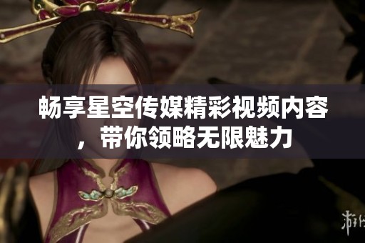 暢享星空傳媒精彩視頻內(nèi)容，帶你領(lǐng)略無限魅力