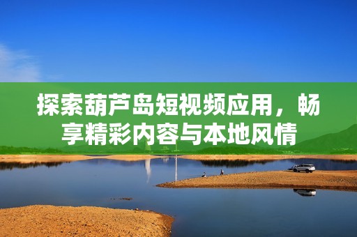 探索葫蘆島短視頻應用，暢享精彩內容與本地風情