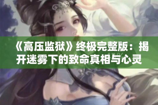 《高壓監(jiān)獄》終極完整版：揭開迷霧下的致命真相與心靈掙扎