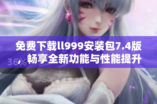 免費(fèi)下載ll999安裝包7.4版，暢享全新功能與性能提升