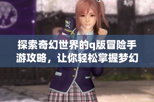 探索奇幻世界的q版冒險手游攻略，讓你輕松掌握夢幻之旅的每個細節(jié)與技巧