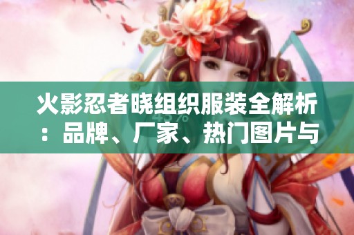 火影忍者曉組織服裝全解析：品牌、廠家、熱門圖片與熱帖推薦指南