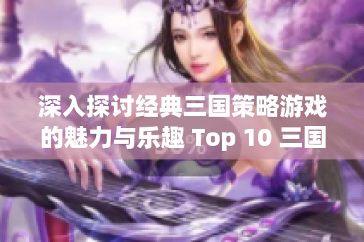 深入探討經(jīng)典三國策略游戲的魅力與樂趣 Top 10 三國策略游戲推薦匯總