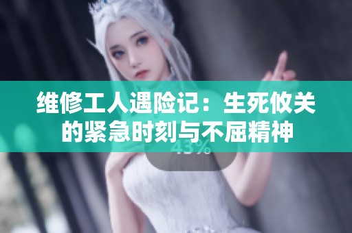 維修工人遇險(xiǎn)記：生死攸關(guān)的緊急時(shí)刻與不屈精神