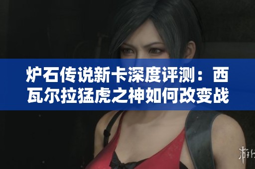 爐石傳說新卡深度評測：西瓦爾拉猛虎之神如何改變戰(zhàn)場格局與霸主地位分析