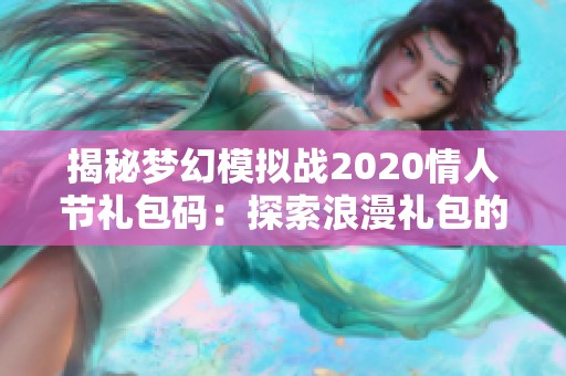 揭秘夢幻模擬戰(zhàn)2020情人節(jié)禮包碼：探索浪漫禮包的秘密與驚喜分享