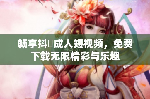 暢享抖抈成人短視頻，免費下載無限精彩與樂趣