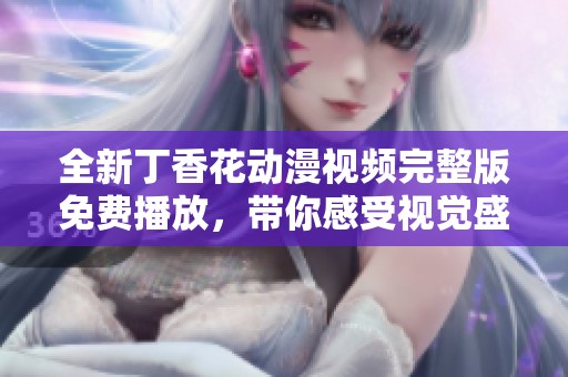 全新丁香花動(dòng)漫視頻完整版免費(fèi)播放，帶你感受視覺盛宴