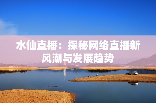 水仙直播：探秘網(wǎng)絡(luò)直播新風(fēng)潮與發(fā)展趨勢