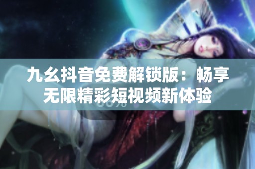 九幺抖音免費(fèi)解鎖版：暢享無限精彩短視頻新體驗(yàn)