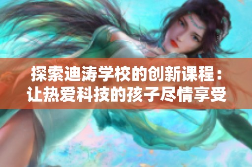 探索迪濤學(xué)校的創(chuàng)新課程:讓熱愛科技的孩子盡情享受積木與馬達的樂趣 探索迪濤學(xué)校的創(chuàng)新課程:讓熱愛科技的孩子盡情享受積木與馬達的樂趣