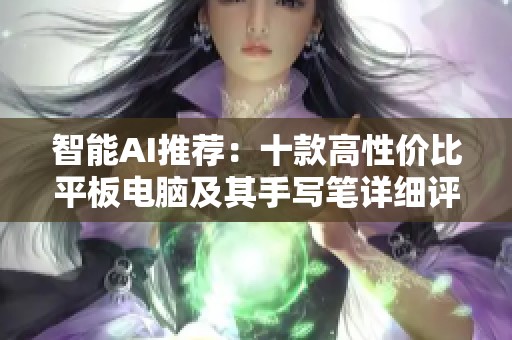 智能AI推薦：十款高性價比平板電腦及其手寫筆詳細評測和使用指南