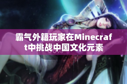 霸氣外籍玩家在Minecraft中挑戰(zhàn)中國(guó)文化元素