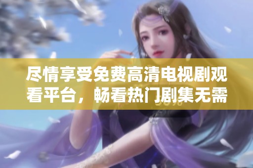 盡情享受免費(fèi)高清電視劇觀看平臺(tái)，暢看熱門(mén)劇集無(wú)需付費(fèi)