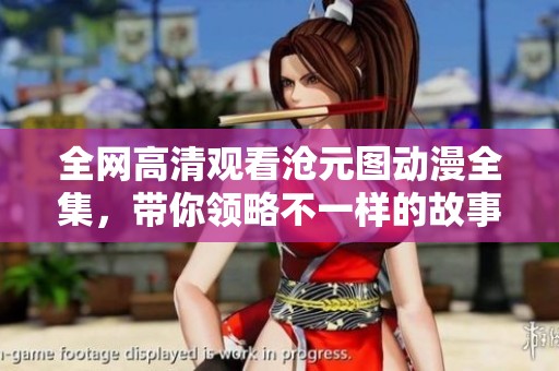 全網(wǎng)高清觀看滄元圖動漫全集，帶你領(lǐng)略不一樣的故事世界