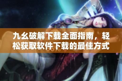 九幺破解下載全面指南，輕松獲取軟件下載的最佳方式
