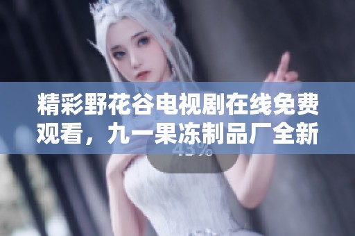 精彩野花谷電視劇在線免費(fèi)觀看，九一果凍制品廠全新上線！