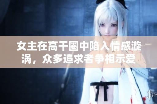 女主在高干圈中陷入情感漩渦，眾多追求者爭相示愛