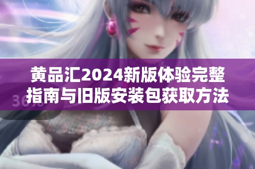 黃品匯2024新版體驗完整指南與舊版安裝包獲取方法分享