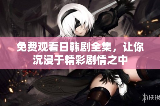免費觀看日韓劇全集，讓你沉浸于精彩劇情之中
