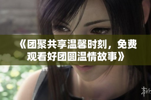 《團聚共享溫馨時刻，免費觀看好團圓溫情故事》