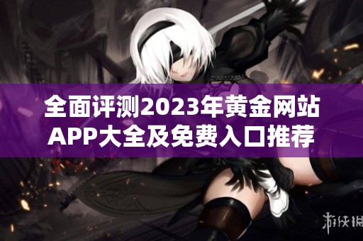 全面評測2023年黃金網(wǎng)站APP大全及免費入口推薦