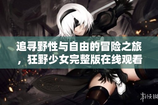 追尋野性與自由的冒險之旅，狂野少女完整版在線觀看體驗