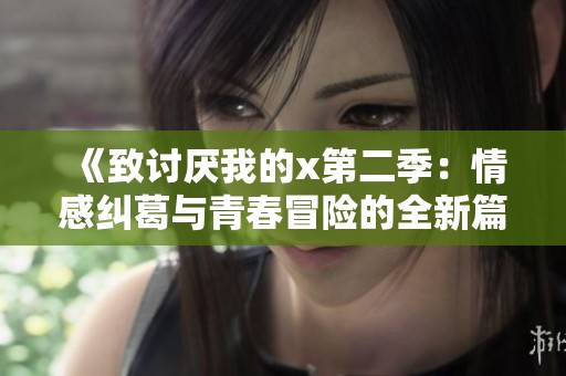 《致討厭我的x第二季：情感糾葛與青春冒險(xiǎn)的全新篇章》