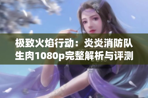 極致火焰行動(dòng)：炎炎消防隊(duì)生肉1080p完整解析與評(píng)測(cè)