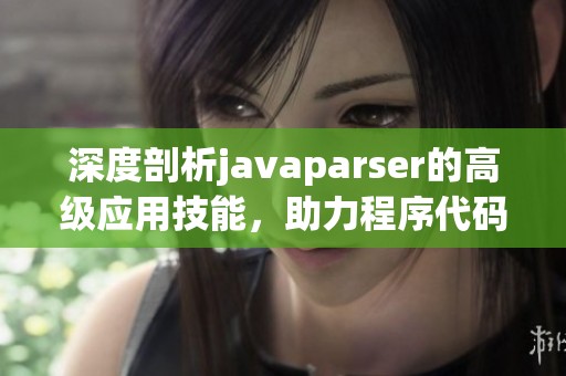 深度剖析javaparser的高級應(yīng)用技能，助力程序代碼解析與分析能力的提升