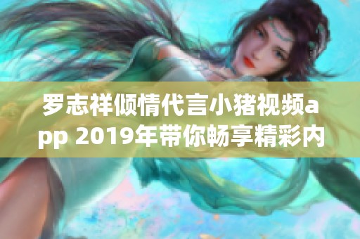 羅志祥傾情代言小豬視頻app 2019年帶你暢享精彩內容