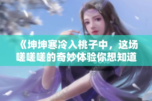 《坤坤寒冷入桃子中，這場嗟嗟嗟的奇妙體驗你想知道嗎》