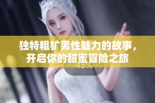 獨(dú)特粗獷男性魅力的故事，開啟你的甜蜜冒險(xiǎn)之旅