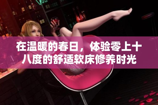 在溫暖的春日，體驗(yàn)零上十八度的舒適軟床修養(yǎng)時(shí)光