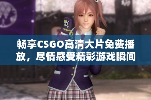 暢享CSGO高清大片免費播放，盡情感受精彩游戲瞬間