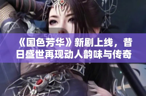 《國(guó)色芳華》新劇上線，昔日盛世再現(xiàn)動(dòng)人韻味與傳奇故事