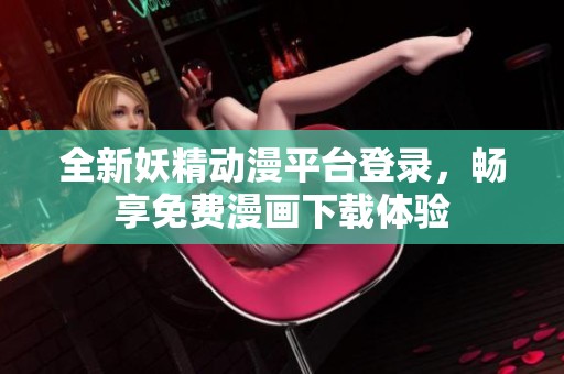 全新妖精動(dòng)漫平臺(tái)登錄，暢享免費(fèi)漫畫下載體驗(yàn)
