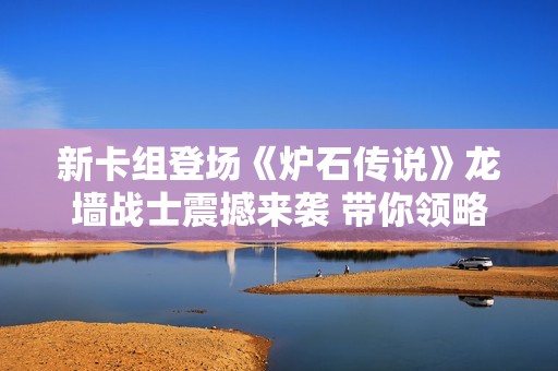 新卡組登場《爐石傳說》龍墻戰(zhàn)士震撼來襲 帶你領(lǐng)略冠軍試煉的制勝策略