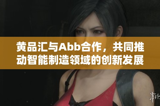 黃品匯與Abb合作，共同推動智能制造領域的創(chuàng)新發(fā)展
