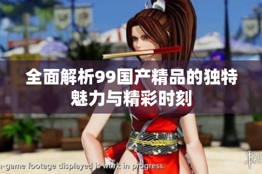 全面解析99國產(chǎn)精品的獨(dú)特魅力與精彩時(shí)刻
