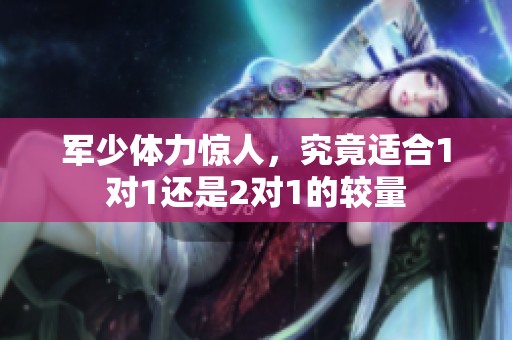 軍少體力驚人，究竟適合1對(duì)1還是2對(duì)1的較量