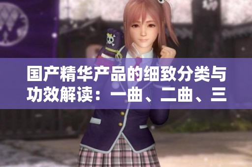 國(guó)產(chǎn)精華產(chǎn)品的細(xì)致分類與功效解讀：一曲、二曲、三曲的魅力探討