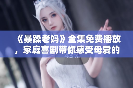 《暴躁老媽》全集免費播放，家庭喜劇帶你感受母愛的獨特魅力