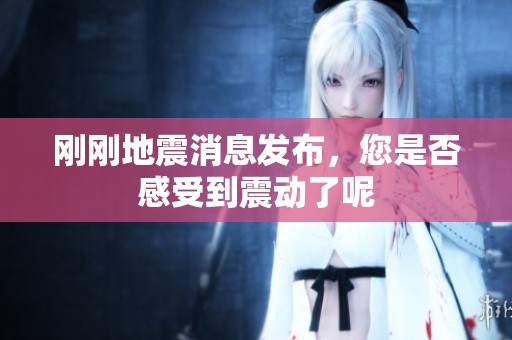 剛剛地震消息發(fā)布，您是否感受到震動了呢