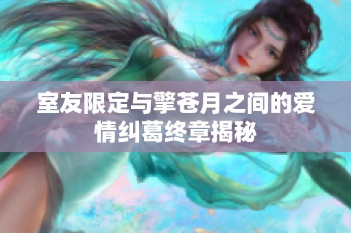 室友限定與擎蒼月之間的愛情糾葛終章揭秘