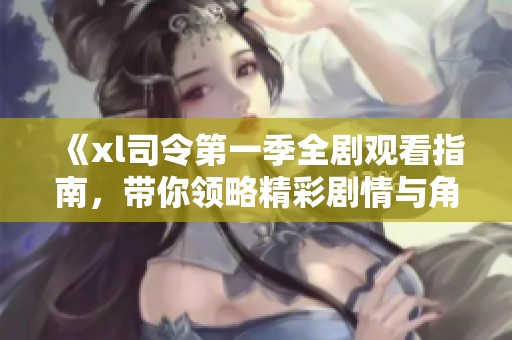《xl司令第一季全劇觀看指南，帶你領(lǐng)略精彩劇情與角色》